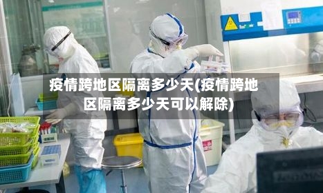 疫情跨地区隔离多少天(疫情跨地区隔离多少天可以解除)