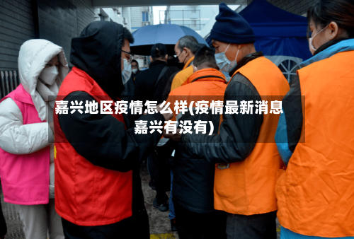 嘉兴地区疫情怎么样(疫情最新消息嘉兴有没有)