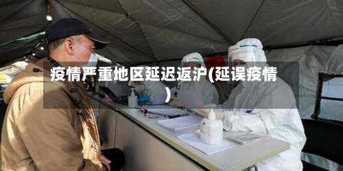 疫情严重地区延迟返沪(延误疫情)