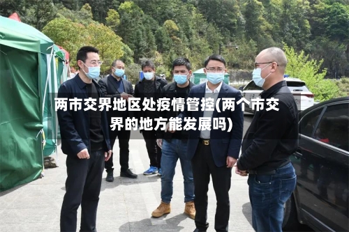 两市交界地区处疫情管控(两个市交界的地方能发展吗)