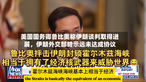 美国国务卿鲁比奥称伊朗谈判取得进展，伊朗外交部暗示远未达成协议