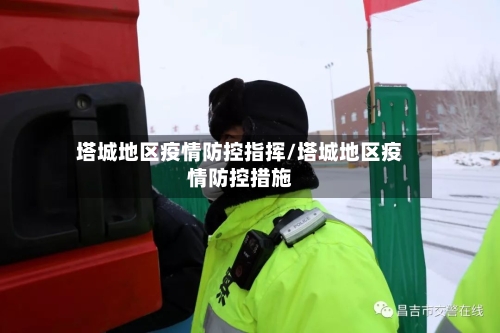 塔城地区疫情防控指挥/塔城地区疫情防控措施