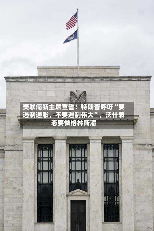 美联储新主席宣誓！特朗普呼吁“要遏制通胀，不要遏制伟大”，沃什表态要做格林斯潘