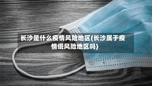 长沙是什么疫情风险地区(长沙属于疫情低风险地区吗)