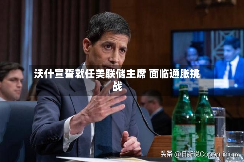 沃什宣誓就任美联储主席 面临通胀挑战