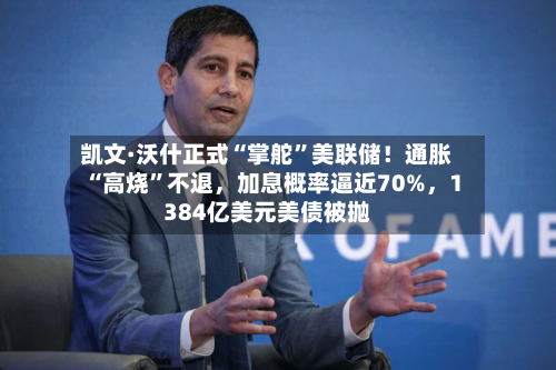 凯文·沃什正式“掌舵”美联储！通胀“高烧”不退，加息概率逼近70%，1384亿美元美债被抛