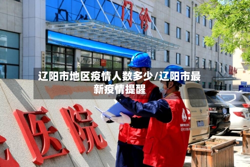 辽阳市地区疫情人数多少/辽阳市最新疫情提醒