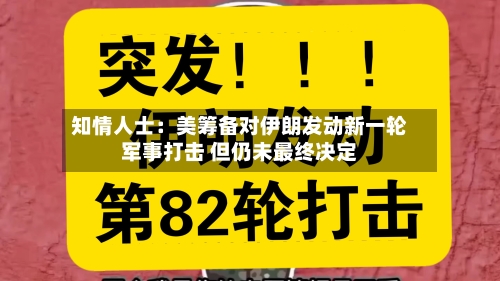 知情人士：美筹备对伊朗发动新一轮军事打击 但仍未最终决定