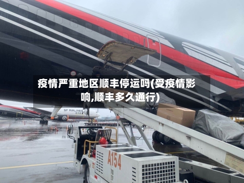 疫情严重地区顺丰停运吗(受疫情影响,顺丰多久通行)