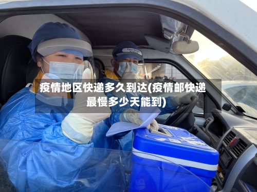 疫情地区快递多久到达(疫情邮快递最慢多少天能到)