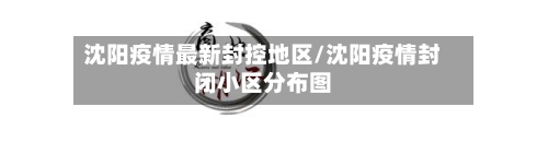 沈阳疫情最新封控地区/沈阳疫情封闭小区分布图