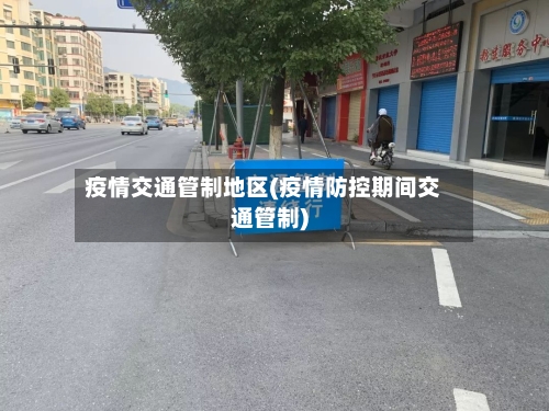 疫情交通管制地区(疫情防控期间交通管制)