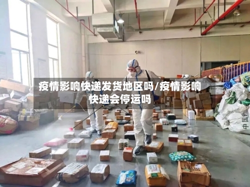 疫情影响快递发货地区吗/疫情影响快递会停运吗