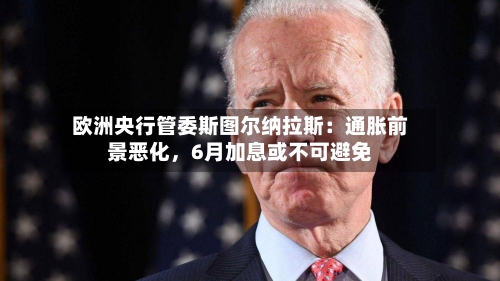 欧洲央行管委斯图尔纳拉斯：通胀前景恶化，6月加息或不可避免