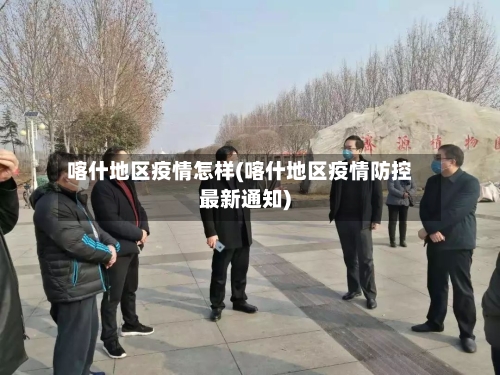 喀什地区疫情怎样(喀什地区疫情防控最新通知)