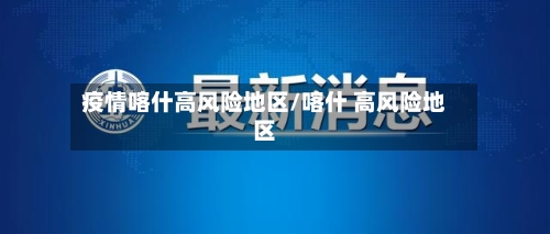 疫情喀什高风险地区/喀什 高风险地区