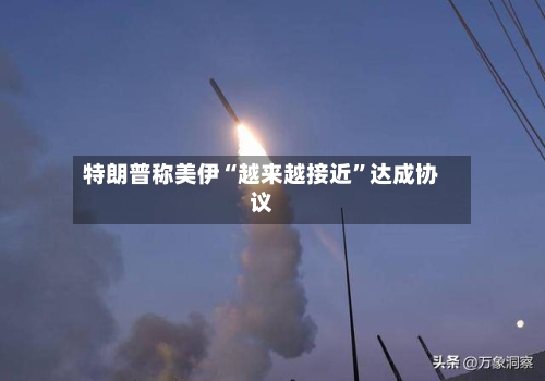 特朗普称美伊“越来越接近”达成协议