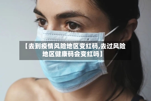 【去到疫情风险地区变红码,去过风险地区健康码会变红吗】