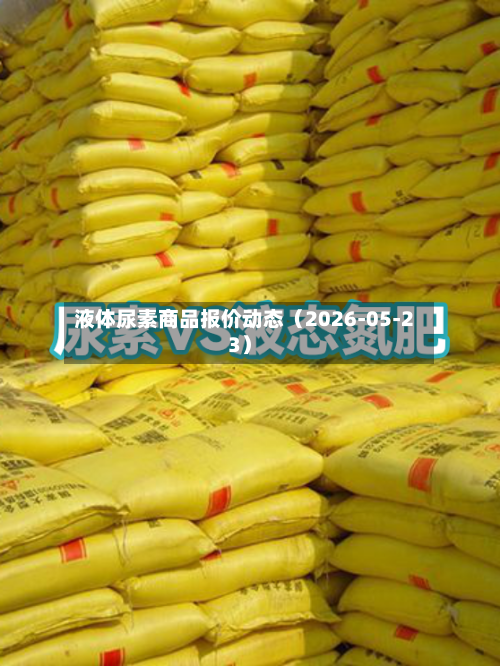 液体尿素商品报价动态（2026-05-23）