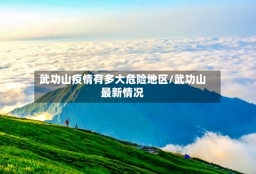 武功山疫情有多大危险地区/武功山最新情况
