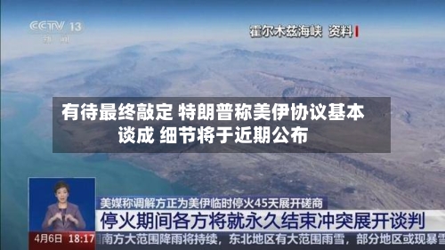 有待最终敲定 特朗普称美伊协议基本谈成 细节将于近期公布