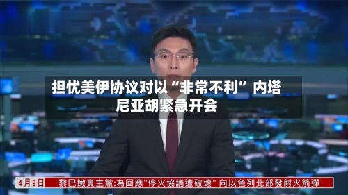 担忧美伊协议对以“非常不利” 内塔尼亚胡紧急开会