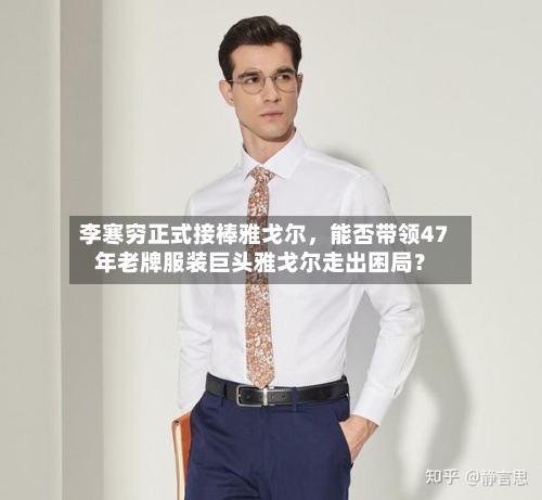 李寒穷正式接棒雅戈尔，能否带领47年老牌服装巨头雅戈尔走出困局？