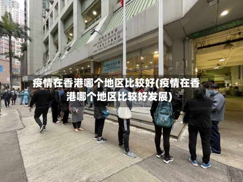 疫情在香港哪个地区比较好(疫情在香港哪个地区比较好发展)