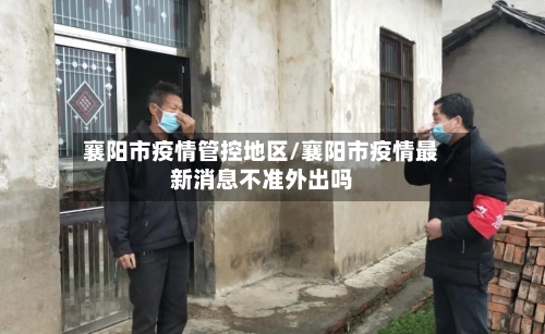 襄阳市疫情管控地区/襄阳市疫情最新消息不准外出吗