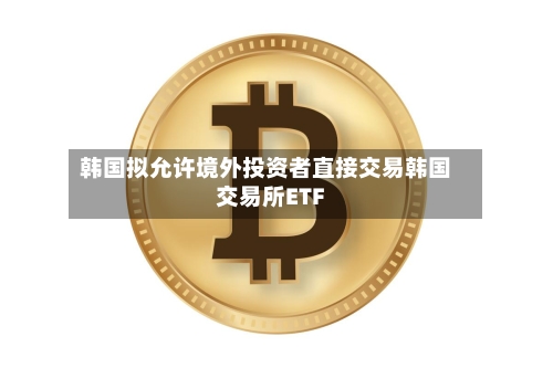 韩国拟允许境外投资者直接交易韩国交易所ETF