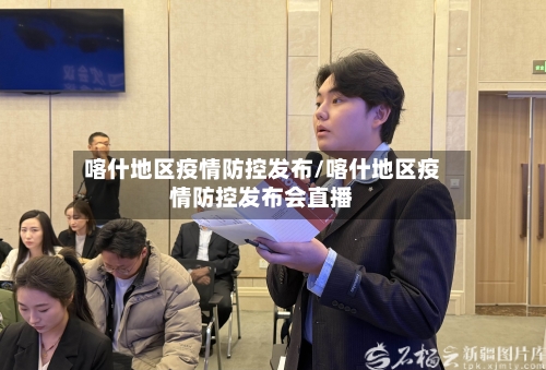 喀什地区疫情防控发布/喀什地区疫情防控发布会直播