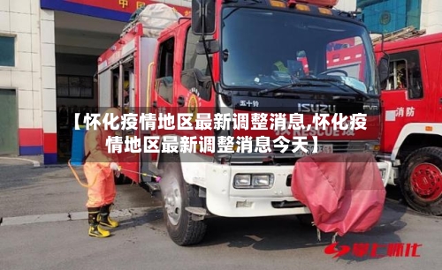 【怀化疫情地区最新调整消息,怀化疫情地区最新调整消息今天】
