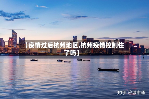 【疫情过后杭州地区,杭州疫情控制住了吗】