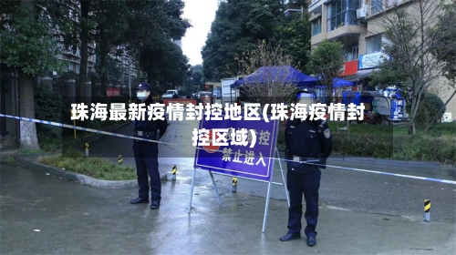 珠海最新疫情封控地区(珠海疫情封控区域)