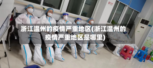 浙江温州的疫情严重地区(浙江温州的疫情严重地区是哪里)