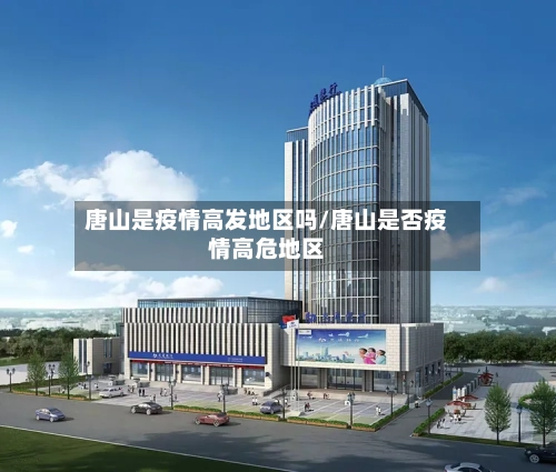 唐山是疫情高发地区吗/唐山是否疫情高危地区