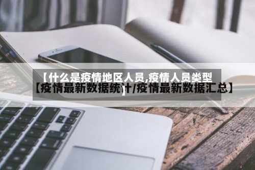 【什么是疫情地区人员,疫情人员类型】