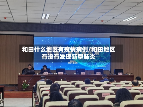 和田什么地区有疫情病例/和田地区有没有发现新型肺炎
