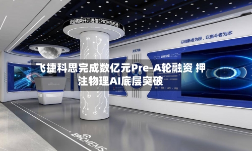 飞捷科思完成数亿元Pre-A轮融资 押注物理AI底层突破