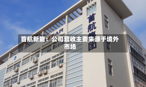 首航新能:公司营收主要来源于境外市场