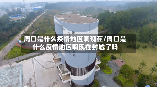 周口是什么疫情地区啊现在/周口是什么疫情地区啊现在封城了吗