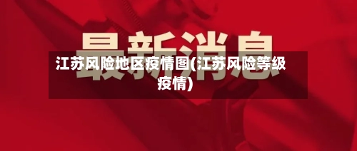 江苏风险地区疫情图(江苏风险等级疫情)