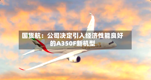 国货航:公司决定引入经济性能良好的A350F新机型