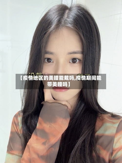 【疫情地区的美瞳能戴吗,疫情期间能带美瞳吗】