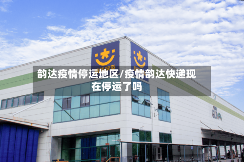 韵达疫情停运地区/疫情韵达快递现在停运了吗