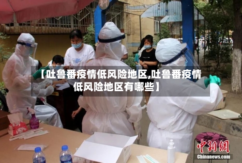 【吐鲁番疫情低风险地区,吐鲁番疫情低风险地区有哪些】