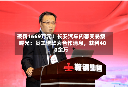 被罚1669万元!长安汽车内幕交易案曝光:员工借华为合作消息,获利400余万
