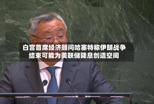 白宫首席经济顾问哈塞特称伊朗战争结束可能为美联储降息创造空间