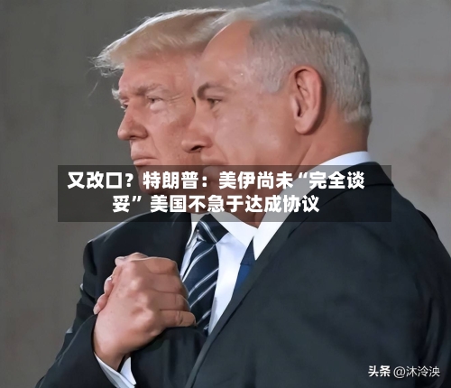 又改口?特朗普:美伊尚未“完全谈妥” 美国不急于达成协议