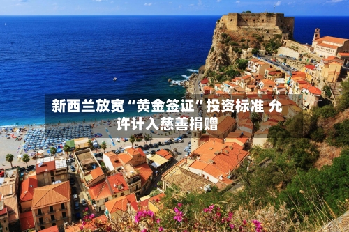新西兰放宽“黄金签证”投资标准 允许计入慈善捐赠